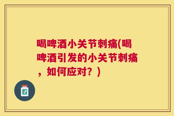 喝啤酒小关节刺痛(喝啤酒引发的小关节刺痛，如何应对？)