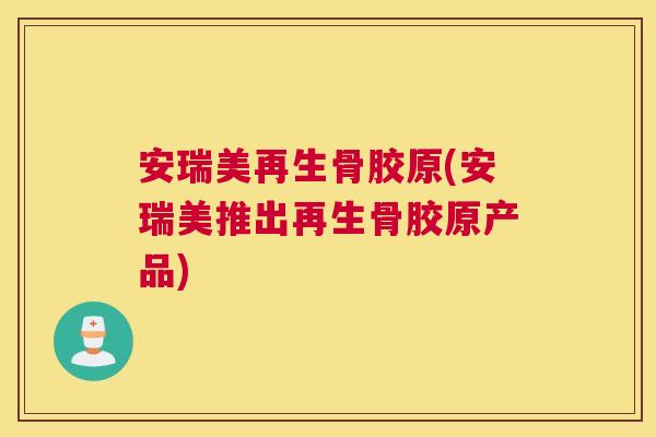安瑞美再生骨胶原(安瑞美推出再生骨胶原产品)