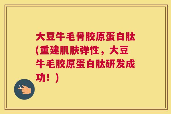 大豆牛毛骨胶原蛋白肽(重建肌肤弹性，大豆牛毛胶原蛋白肽研发成功！)