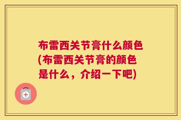 布雷西关节膏什么颜色(布雷西关节膏的颜色是什么，介绍一下吧)