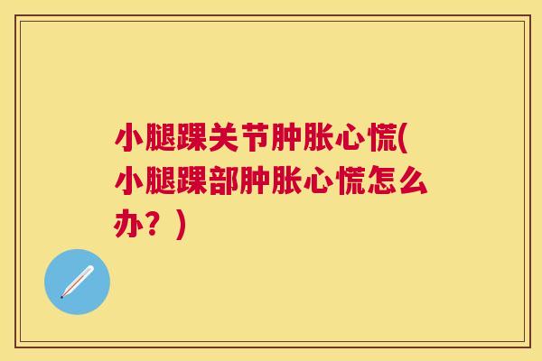 小腿踝关节肿胀心慌(小腿踝部肿胀心慌怎么办？)