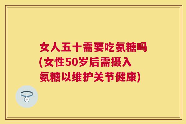 女人五十需要吃氨糖吗(女性50岁后需摄入氨糖以维护关节健康)