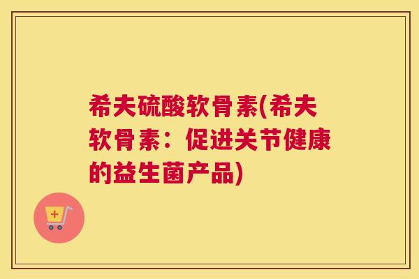 希夫硫酸软骨素(希夫软骨素：促进关节健康的益生菌产品)