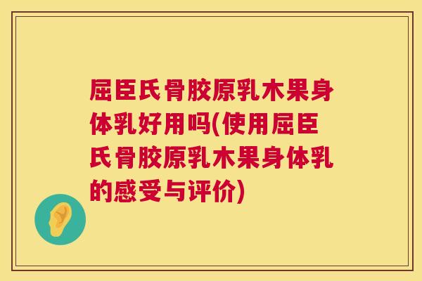 屈臣氏骨胶原乳木果身体乳好用吗(使用屈臣氏骨胶原乳木果身体乳的感受与评价)