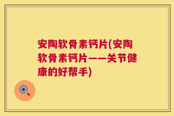安陶软骨素钙片(安陶软骨素钙片——关节健康的好帮手)