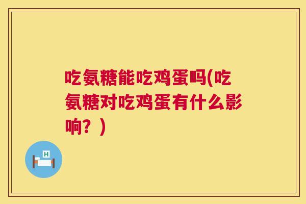 吃氨糖能吃鸡蛋吗(吃氨糖对吃鸡蛋有什么影响?)