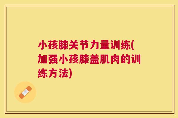 小孩膝关节力量训练(加强小孩膝盖肌肉的训练方法)