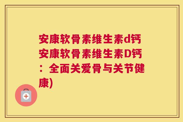 安康软骨素维生素d钙安康软骨素维生素D钙：全面关爱骨与关节健康)