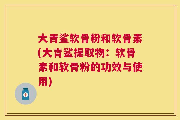 大青鲨软骨粉和软骨素(大青鲨提取物：软骨素和软骨粉的功效与使用)
