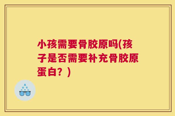 小孩需要骨胶原吗(孩子是否需要补充骨胶原蛋白？)