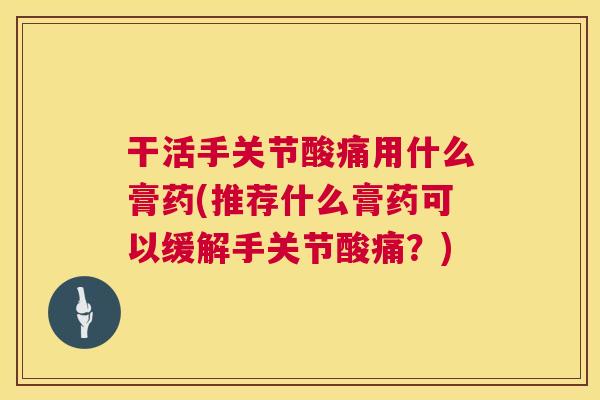 干活手关节酸痛用什么膏药(推荐什么膏药可以缓解手关节酸痛？)