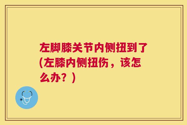 左脚膝关节内侧扭到了(左膝内侧扭伤，该怎么办？)
