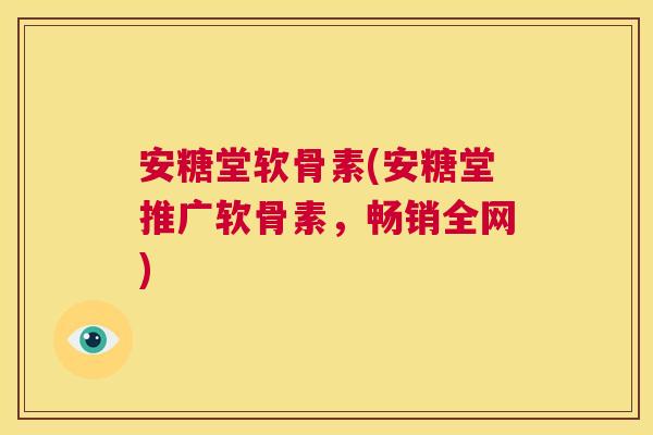 安糖堂软骨素(安糖堂推广软骨素，畅销全网)