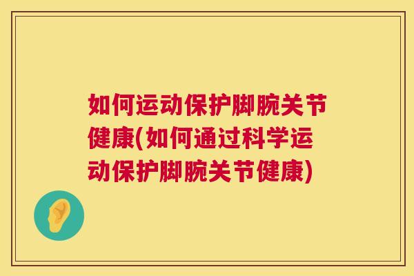 如何运动保护脚腕关节健康(如何通过科学运动保护脚腕关节健康)