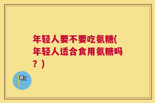 年轻人要不要吃氨糖(年轻人适合食用氨糖吗？)