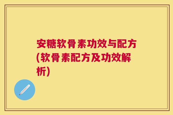 安糖软骨素功效与配方(软骨素配方及功效解析)