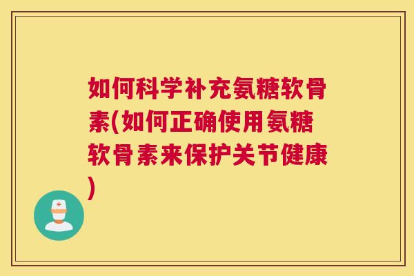 如何科学补充氨糖软骨素(如何正确使用氨糖软骨素来保护关节健康)