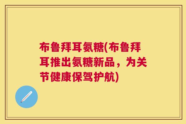 布鲁拜耳氨糖(布鲁拜耳推出氨糖新品，为关节健康保驾护航)