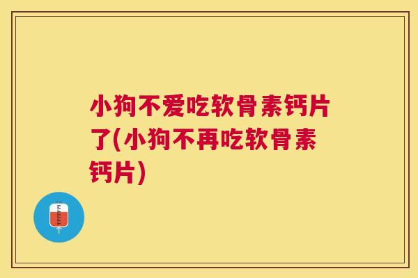 小狗不爱吃软骨素钙片了(小狗不再吃软骨素钙片)