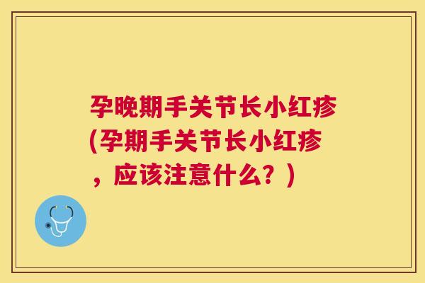 孕晚期手关节长小红疹(孕期手关节长小红疹，应该注意什么？)