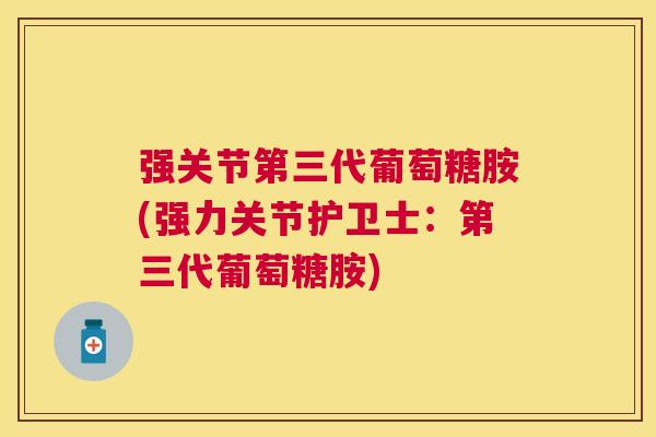 强关节第三代葡萄糖胺(强力关节护卫士：第三代葡萄糖胺)