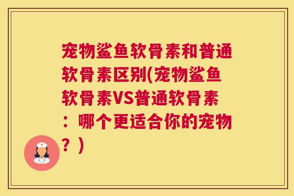 宠物鲨鱼软骨素和普通软骨素区别(宠物鲨鱼软骨素VS普通软骨素:哪个更适合你的宠物?) 宠物鲨鱼软骨素和普通软骨素区别(宠物鲨鱼软骨素VS普通软骨素:哪个更适合你的宠物?)