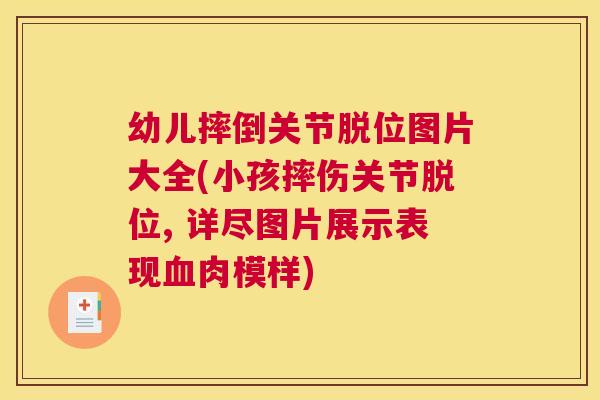 幼儿摔倒关节脱位图片大全(小孩摔伤关节脱位, 详尽图片展示表现血肉模样)