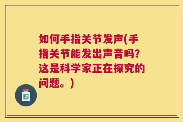 如何手指关节发声(手指关节能发出声音吗？这是科学家正在探究的问题。)