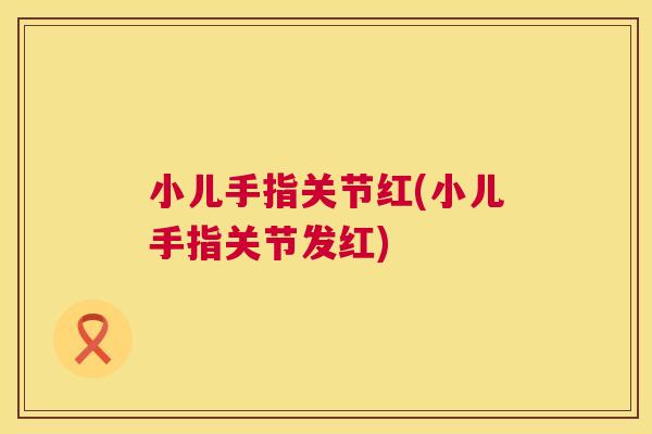 小儿手指关节红(小儿手指关节发红)