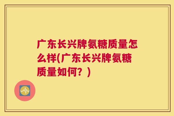广东长兴牌氨糖质量怎么样(广东长兴牌氨糖质量如何？)