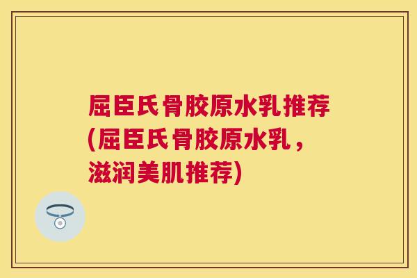 屈臣氏骨胶原水乳推荐(屈臣氏骨胶原水乳，滋润美肌推荐)