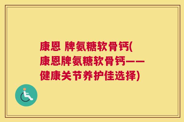 康恩 牌氨糖软骨钙(康恩牌氨糖软骨钙——健康关节养护佳选择)