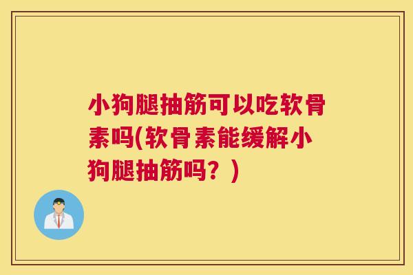 小狗腿抽筋可以吃软骨素吗(软骨素能缓解小狗腿抽筋吗？)