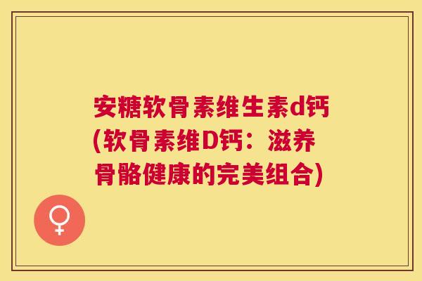 安糖软骨素维生素d钙(软骨素维D钙：滋养骨骼健康的完美组合)