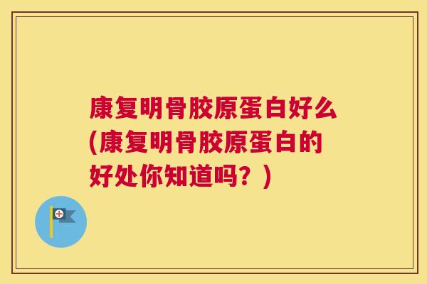 康复明骨胶原蛋白好么(康复明骨胶原蛋白的好处你知道吗？)