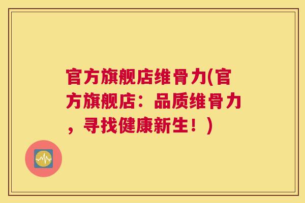 官方旗舰店维骨力(官方旗舰店：品质维骨力，寻找健康新生！)