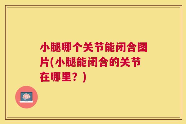 小腿哪个关节能闭合图片(小腿能闭合的关节在哪里？)