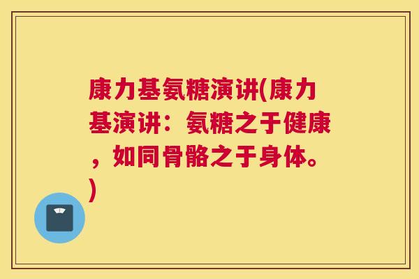 康力基氨糖演讲(康力基演讲：氨糖之于健康，如同骨骼之于身体。)