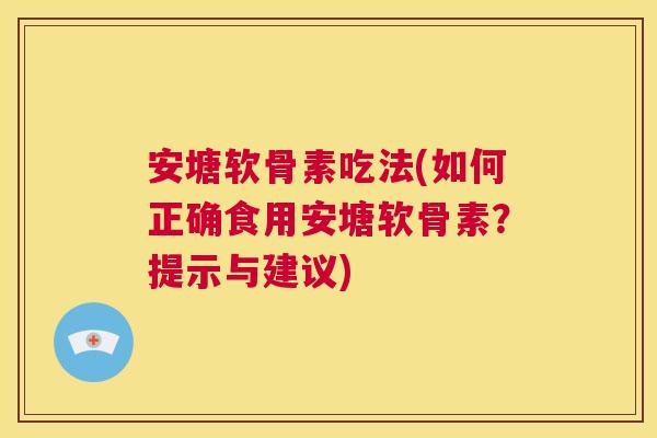 安塘软骨素吃法(如何正确食用安塘软骨素？提示与建议)