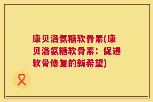康贝洛氨糖软骨素(康贝洛氨糖软骨素：促进软骨修复的新希望)