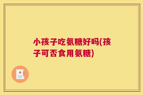 小孩子吃氨糖好吗(孩子可否食用氨糖)