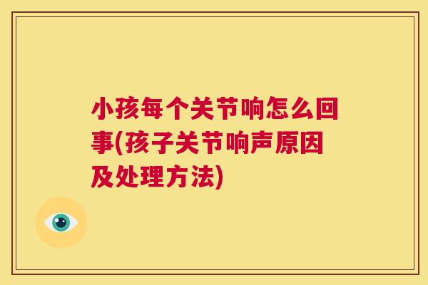 小孩每个关节响怎么回事(孩子关节响声原因及处理方法)