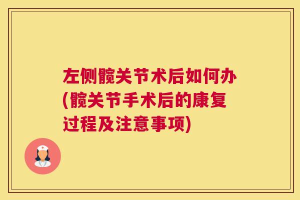 左侧髋关节术后如何办(髋关节手术后的康复过程及注意事项)