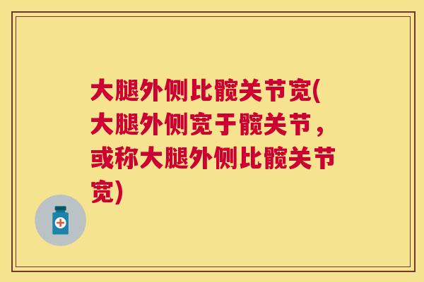 大腿外侧比髋关节宽(大腿外侧宽于髋关节，或称大腿外侧比髋关节宽)