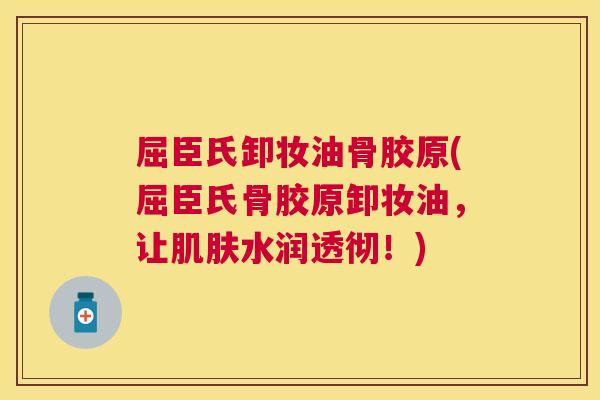 屈臣氏卸妆油骨胶原(屈臣氏骨胶原卸妆油，让肌肤水润透彻！)