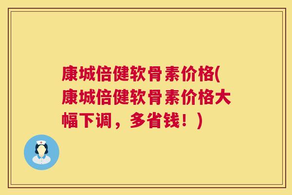 康城倍健软骨素价格(康城倍健软骨素价格大幅下调，多省钱！)