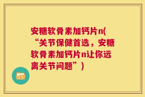 安糖软骨素加钙片n(“关节保健首选，安糖软骨素加钙片n让你远离关节问题”)