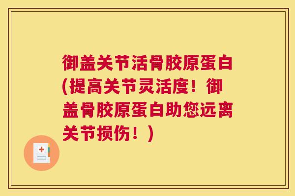 御盖关节活骨胶原蛋白(提高关节灵活度！御盖骨胶原蛋白助您远离关节损伤！)