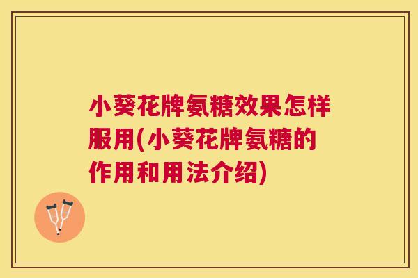 小葵花牌氨糖效果怎样服用(小葵花牌氨糖的作用和用法介绍)