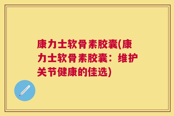 康力士软骨素胶囊(康力士软骨素胶囊：维护关节健康的佳选)